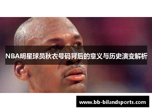 NBA明星球员秋衣号码背后的意义与历史演变解析