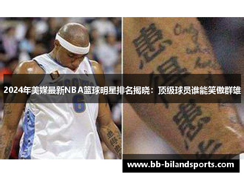 2024年美媒最新NBA篮球明星排名揭晓：顶级球员谁能笑傲群雄